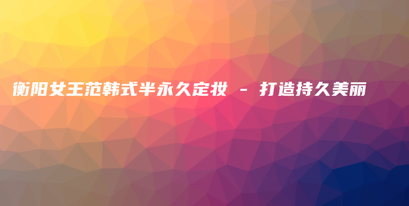 衡阳女王范韩式半永久定妆 – 打造持久美丽插图