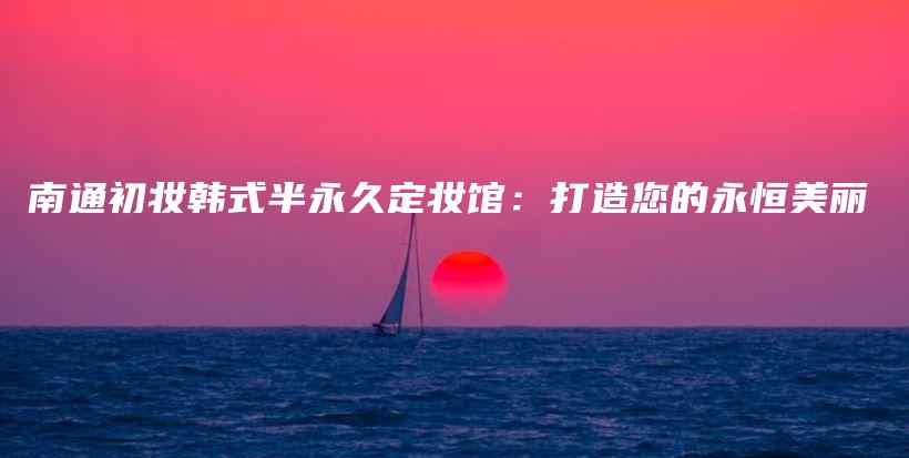 南通初妆韩式半永久定妆馆：打造您的永恒美丽插图