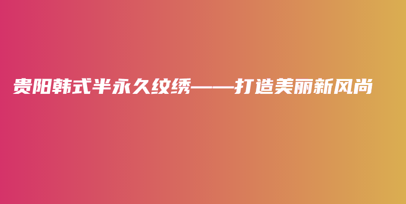 贵阳韩式半永久纹绣——打造美丽新风尚插图