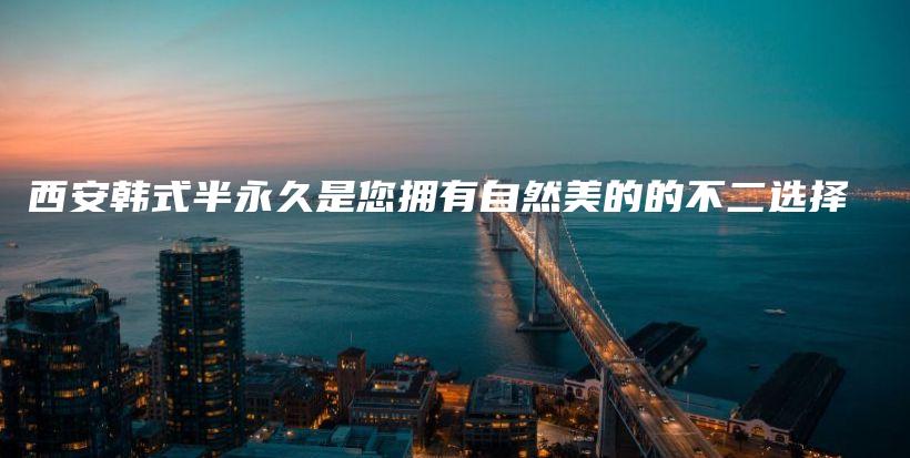 西安韩式半永久是您拥有自然美的的不二选择插图