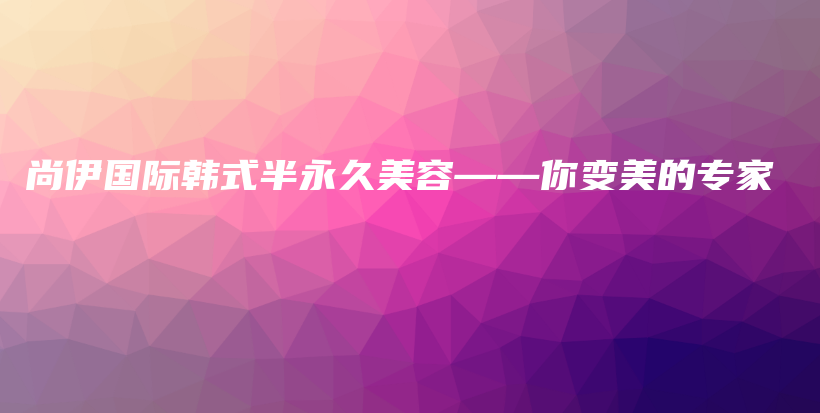 尚伊国际韩式半永久美容——你变美的专家插图