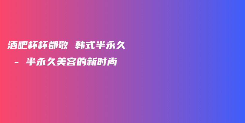 酒吧杯杯都敬 韩式半永久 – 半永久美容的新时尚插图