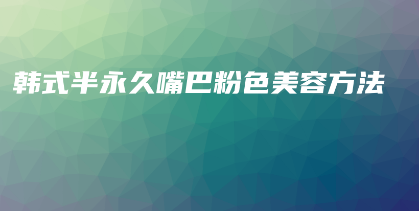 韩式半永久嘴巴粉色美容方法插图