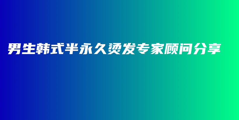 男生韩式半永久烫发专家顾问分享插图