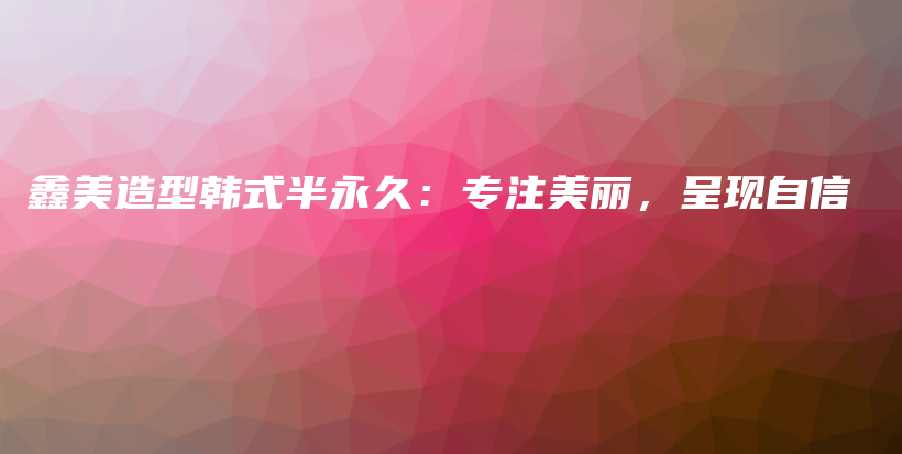 鑫美造型韩式半永久：专注美丽，呈现自信插图