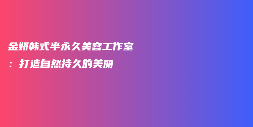 金妍韩式半永久美容工作室：打造自然持久的美丽插图