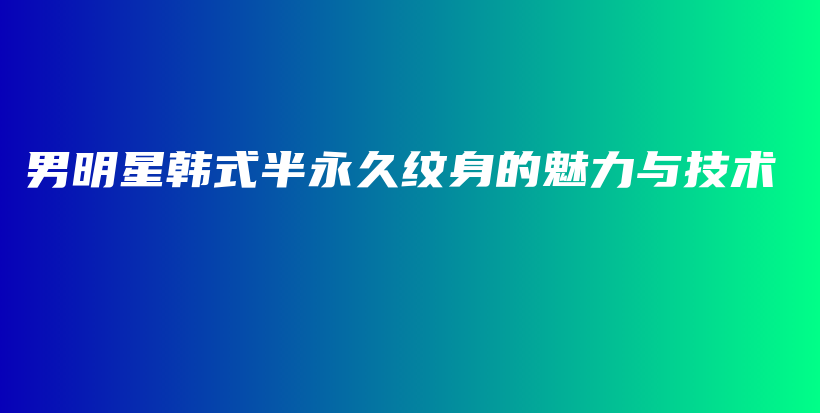 男明星韩式半永久纹身的魅力与技术插图