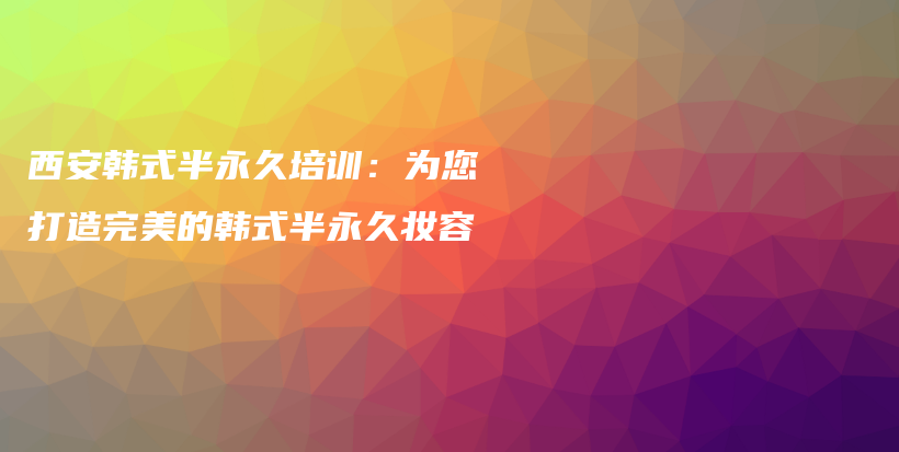 西安韩式半永久培训：为您打造完美的韩式半永久妆容插图