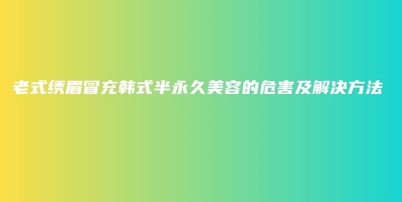 老式绣眉冒充韩式半永久美容的危害及解决方法插图