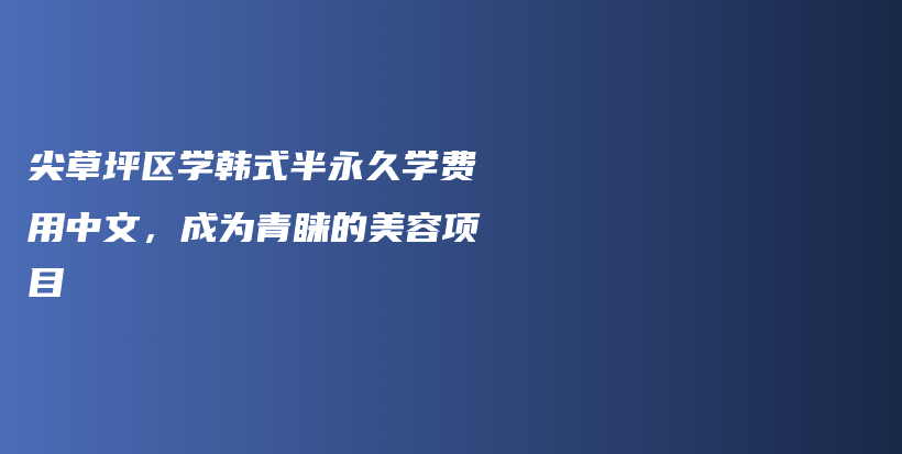 尖草坪区学韩式半永久学费用中文，成为青睐的美容项目插图