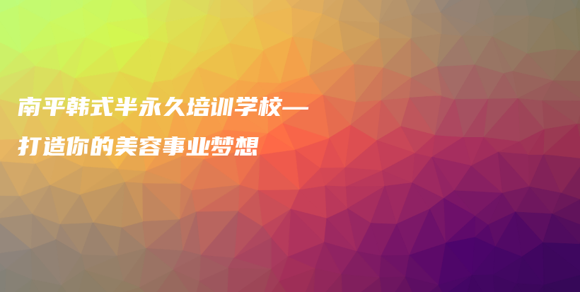 南平韩式半永久培训学校—打造你的美容事业梦想插图