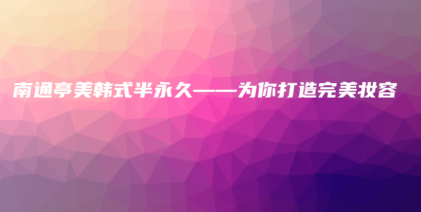 南通亭美韩式半永久——为你打造完美妆容插图