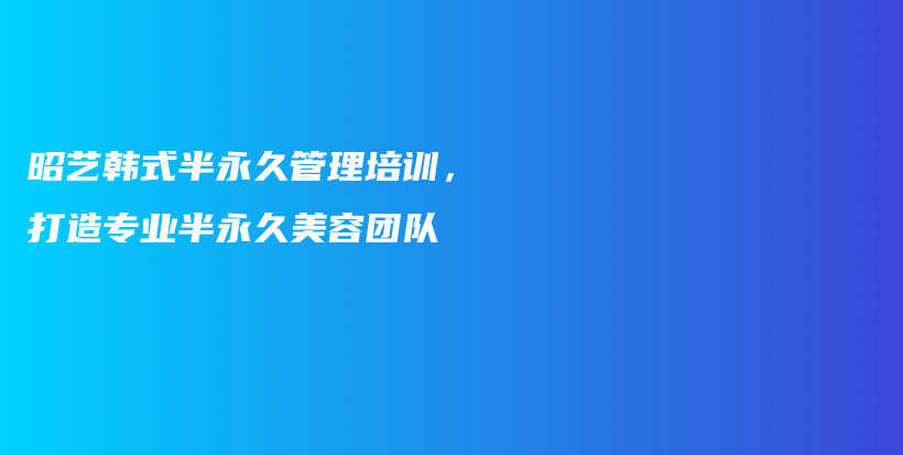 昭艺韩式半永久管理培训，打造专业半永久美容团队插图
