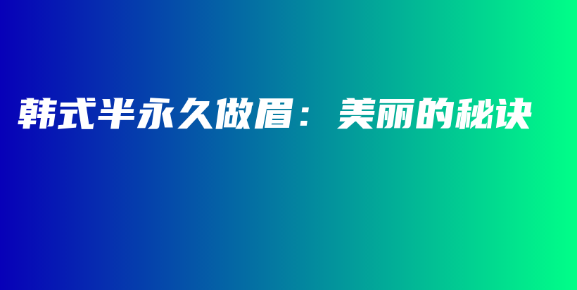 韩式半永久做眉：美丽的秘诀插图
