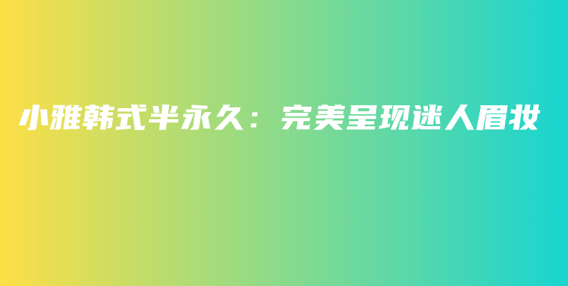 小雅韩式半永久：完美呈现迷人眉妆插图
