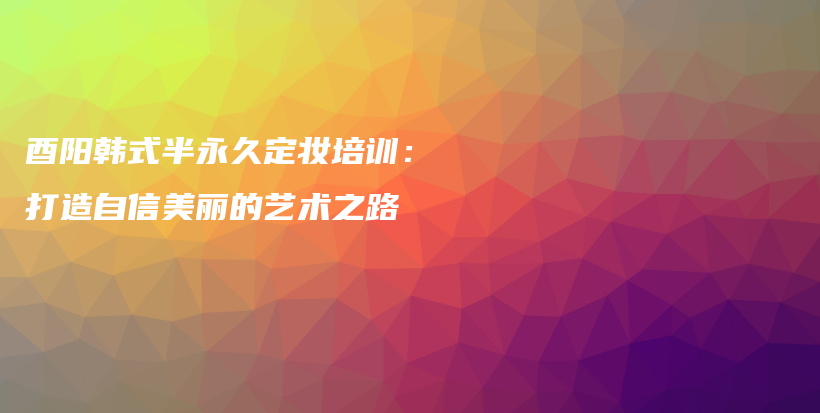 酉阳韩式半永久定妆培训：打造自信美丽的艺术之路插图