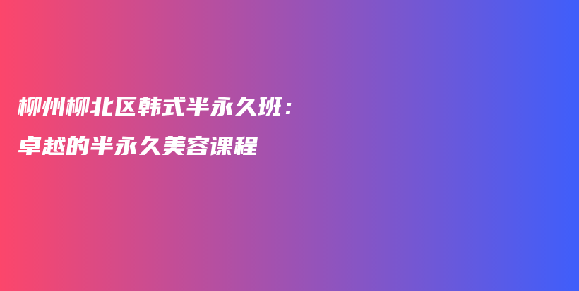 柳州柳北区韩式半永久班：卓越的半永久美容课程插图