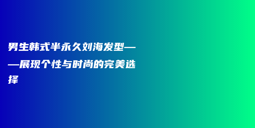 男生韩式半永久刘海发型——展现个性与时尚的完美选择插图