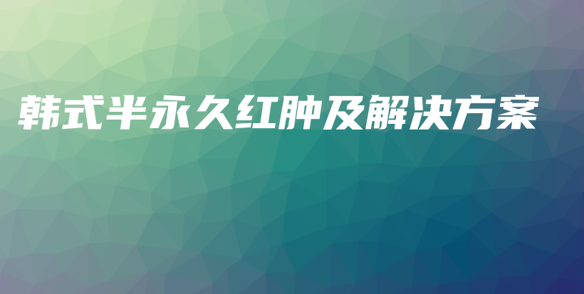 韩式半永久红肿及解决方案插图