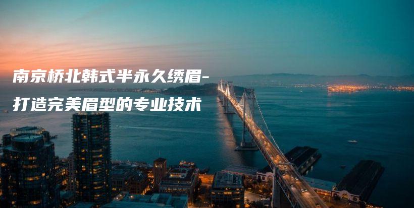 南京桥北韩式半永久绣眉-打造完美眉型的专业技术插图