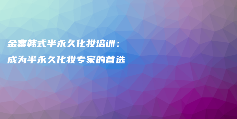 金寨韩式半永久化妆培训：成为半永久化妆专家的首选插图