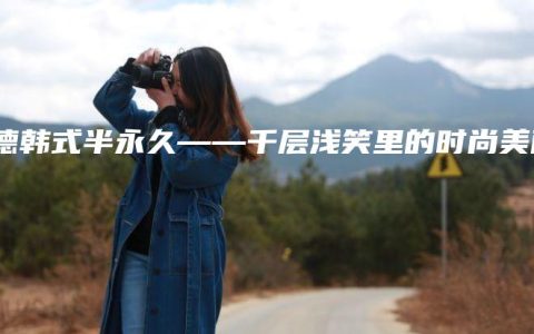 顺德韩式半永久——千层浅笑里的时尚美丽