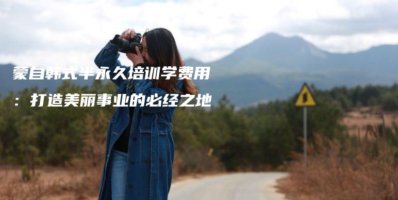 蒙自韩式半永久培训学费用：打造美丽事业的必经之地插图
