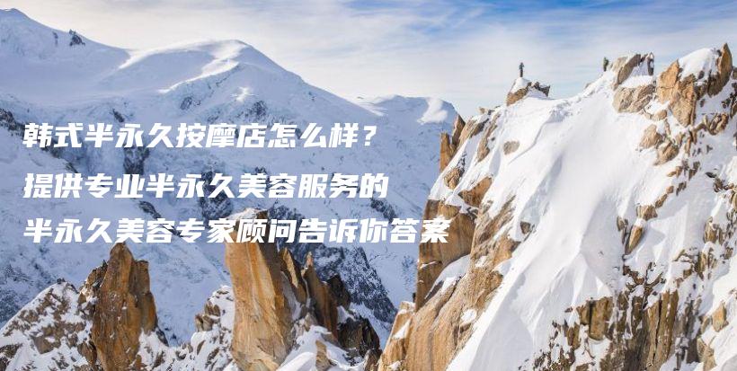 韩式半永久按摩店怎么样？提供专业半永久美容服务的半永久美容专家顾问告诉你答案插图