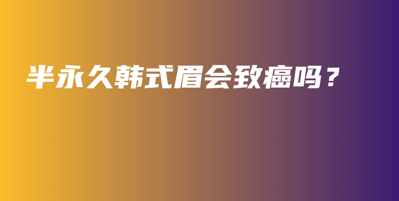 半永久韩式眉会致癌吗？插图
