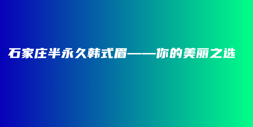 石家庄半永久韩式眉——你的美丽之选插图