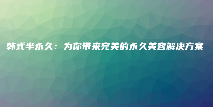 韩式半永久：为你带来完美的永久美容解决方案插图