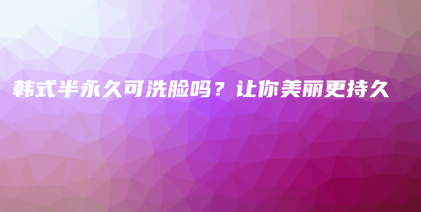 韩式半永久可洗脸吗？让你美丽更持久插图