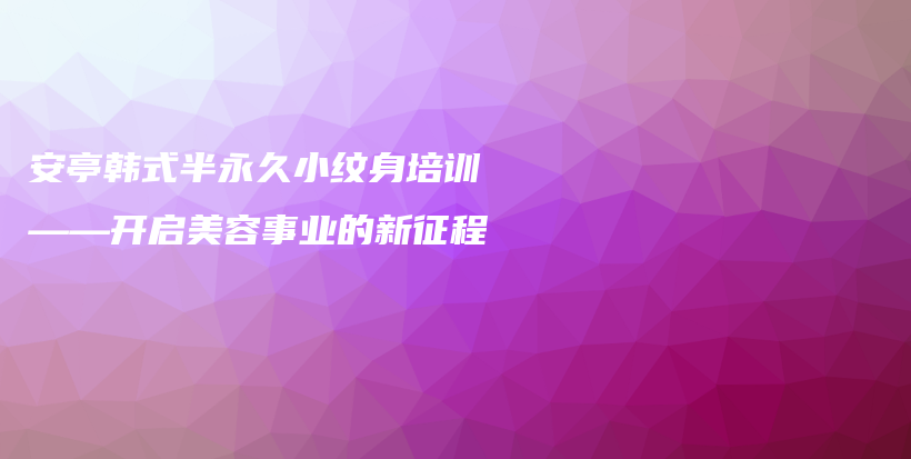 安亭韩式半永久小纹身培训——开启美容事业的新征程插图