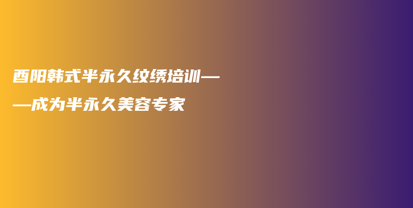 酉阳韩式半永久纹绣培训——成为半永久美容专家插图