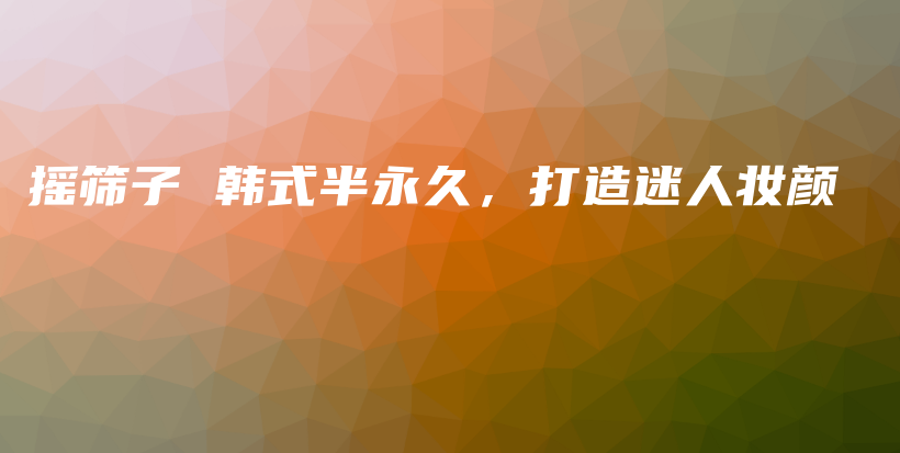 摇筛子 韩式半永久，打造迷人妆颜插图