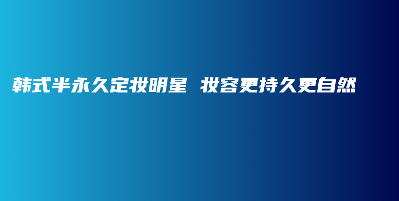 韩式半永久定妆明星 妆容更持久更自然插图