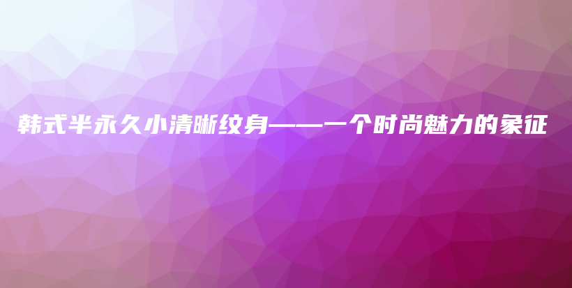 韩式半永久小清晰纹身——一个时尚魅力的象征插图