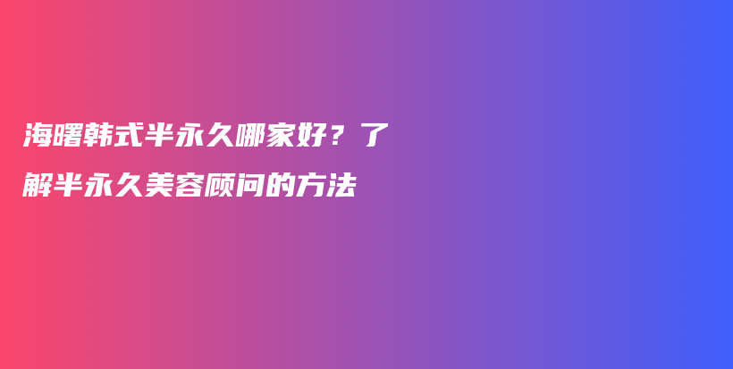 海曙韩式半永久哪家好？了解半永久美容顾问的方法插图