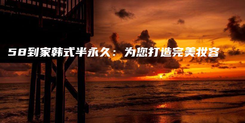58到家韩式半永久：为您打造完美妆容插图
