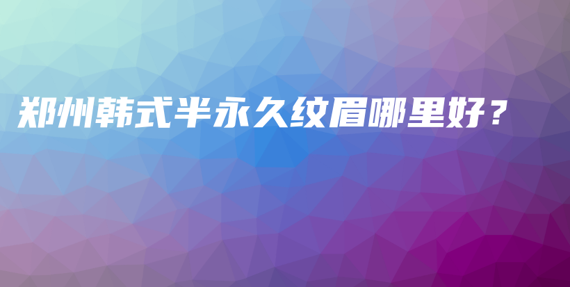郑州韩式半永久纹眉哪里好？插图