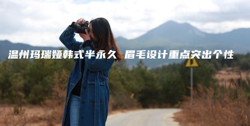 温州玛瑞娅韩式半永久 眉毛设计重点突出个性插图