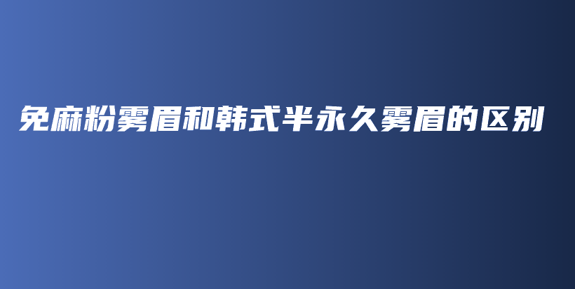 免麻粉雾眉和韩式半永久雾眉的区别插图