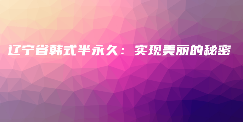 辽宁省韩式半永久：实现美丽的秘密插图