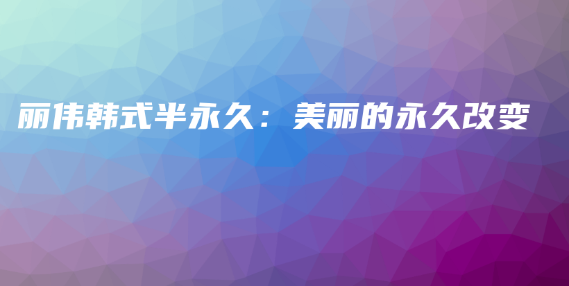 丽伟韩式半永久：美丽的永久改变插图