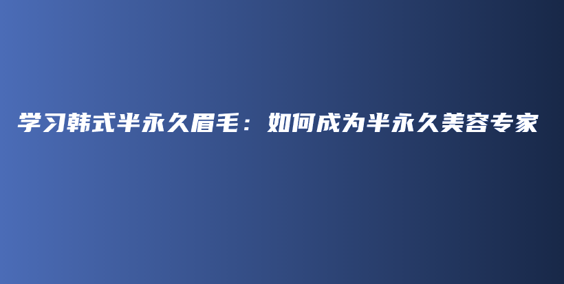 学习韩式半永久眉毛：如何成为半永久美容专家插图