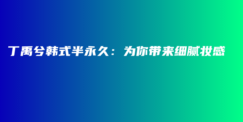 丁禹兮韩式半永久：为你带来细腻妆感插图