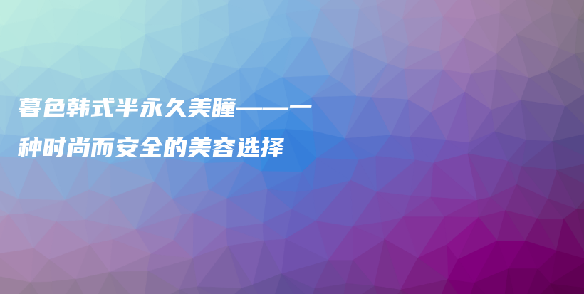 暮色韩式半永久美瞳——一种时尚而安全的美容选择插图