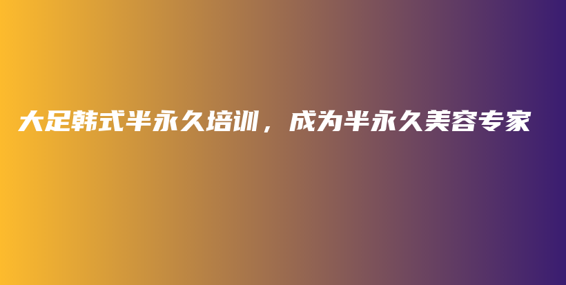 大足韩式半永久培训，成为半永久美容专家插图