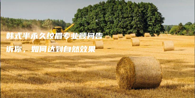 韩式半永久纹眉专业顾问告诉你，如何达到自然效果插图