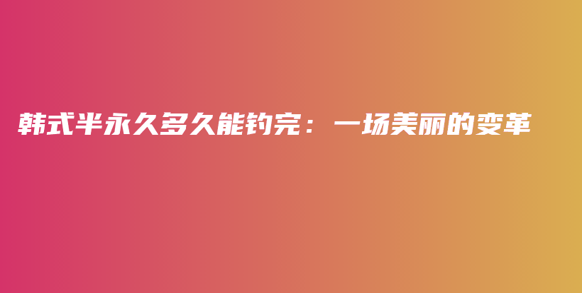 韩式半永久多久能钓完：一场美丽的变革插图